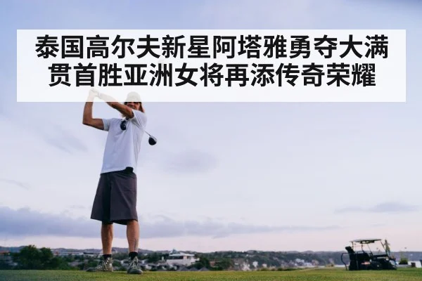泰国高尔夫新星阿塔雅勇夺大满贯首胜亚洲女将再添传奇荣耀