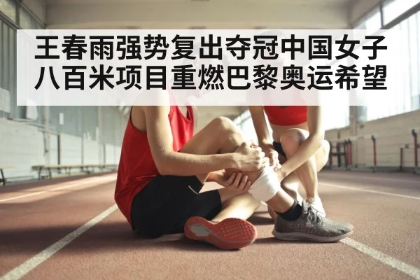 王春雨强势复出夺冠中国女子八百米项目重燃巴黎奥运希望