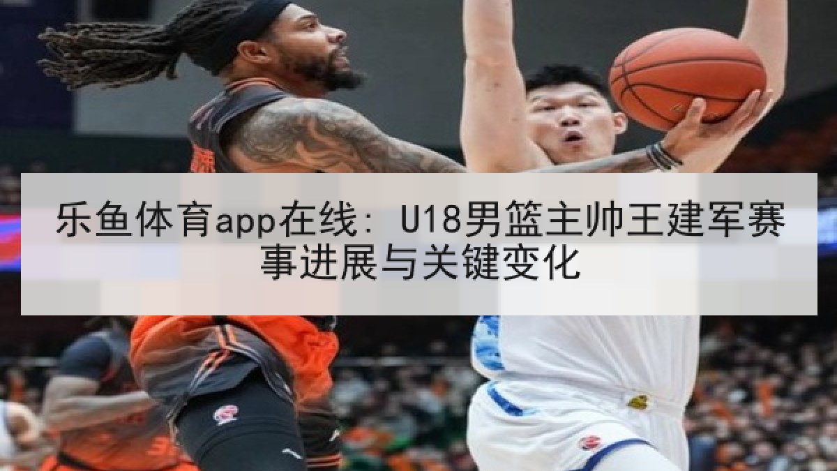 乐鱼体育app在线: U18男篮主帅王建军赛事进展与关键变化