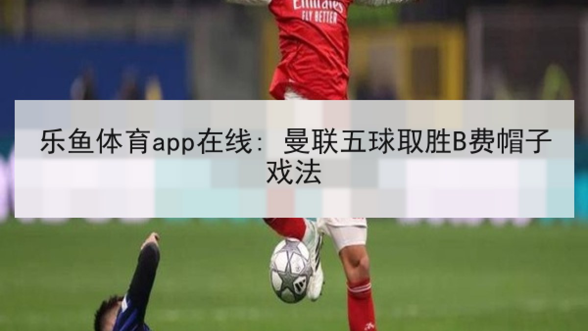 乐鱼体育app在线: 曼联五球取胜B费帽子戏法