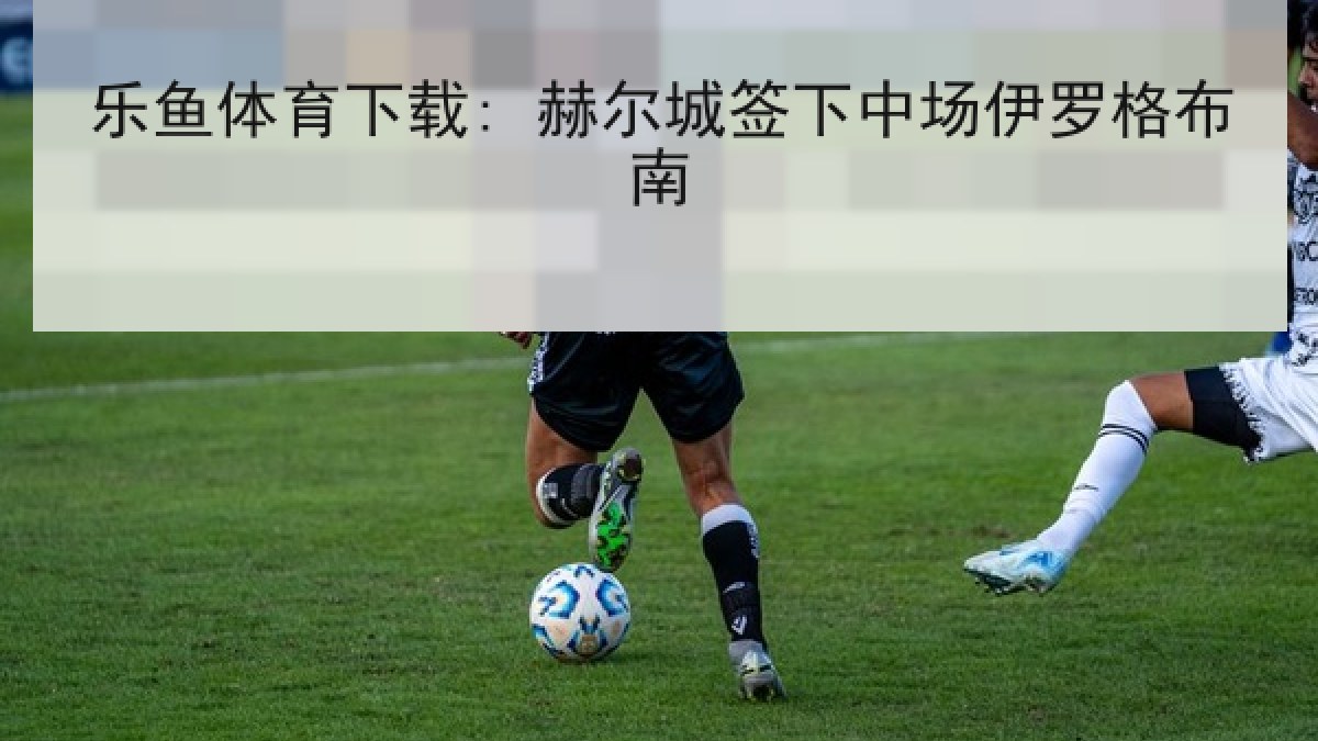 乐鱼体育下载: 赫尔城签下中场伊罗格布南