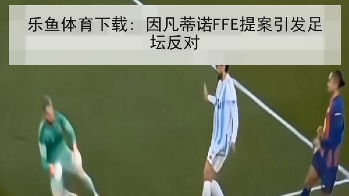 乐鱼体育下载: 因凡蒂诺FFE提案引发足坛反对