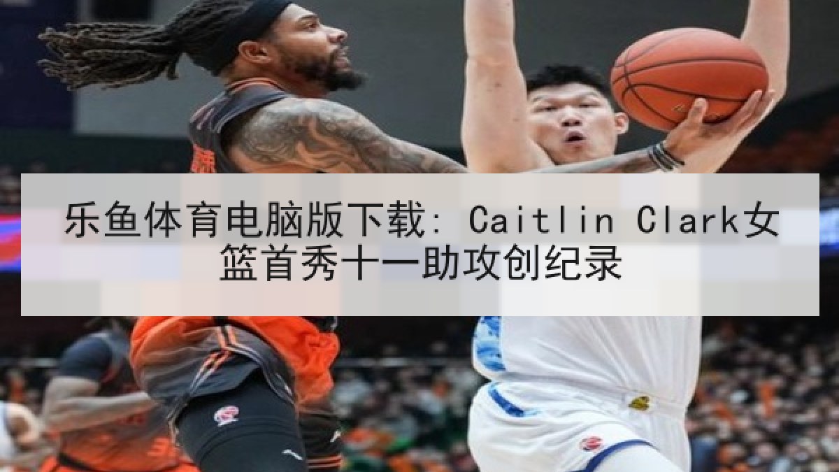 乐鱼体育电脑版下载: Caitlin Clark女篮首秀十一助攻创纪录