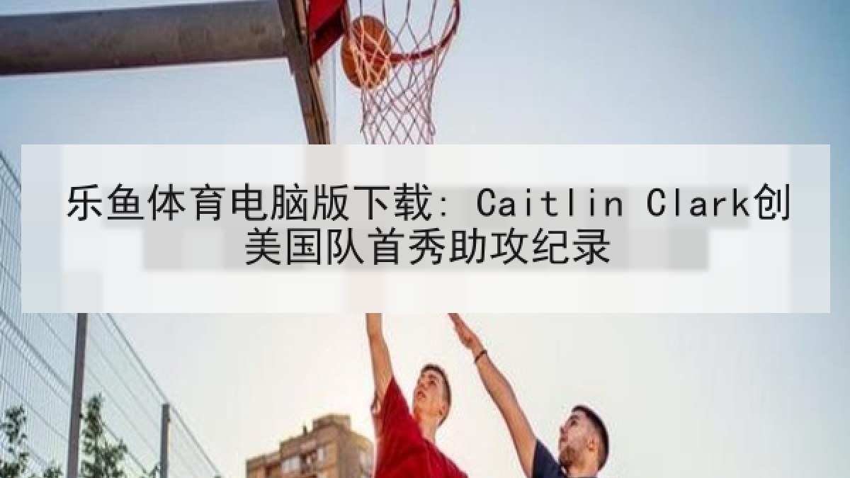 乐鱼体育电脑版下载: Caitlin Clark创美国队首秀助攻纪录 乐鱼体育电脑版下载: Caitlin Clark创美国队首秀助攻纪录