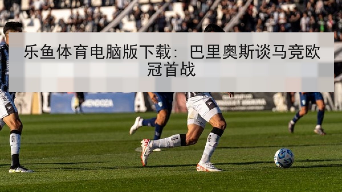 乐鱼体育电脑版下载: 巴里奥斯谈马竞欧冠首战