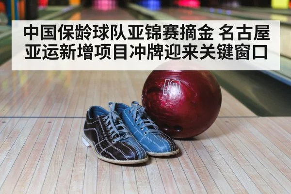 中国保龄球队亚锦赛摘金 名古屋亚运新增项目冲牌迎来关键窗口