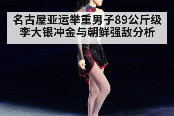 名古屋亚运举重男子89公斤级李大银冲金与朝鲜强敌分析