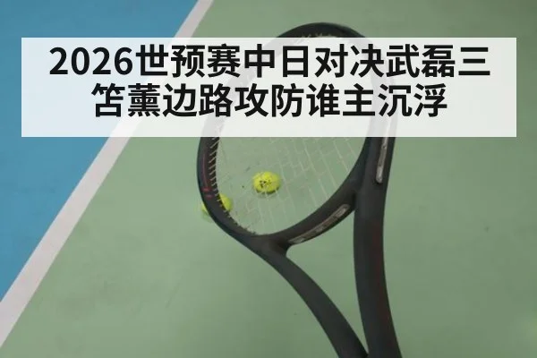 2026世预赛中日对决武磊三笘薰边路攻防谁主沉浮