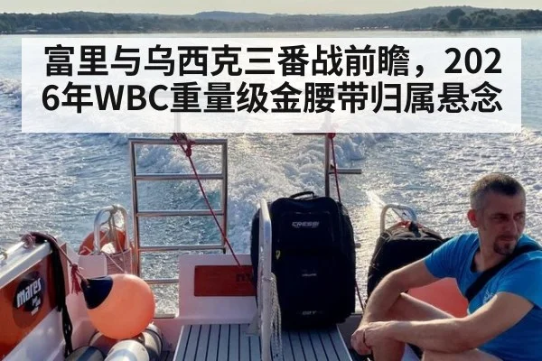 富里与乌西克三番战前瞻，2026年WBC重量级金腰带归属悬念